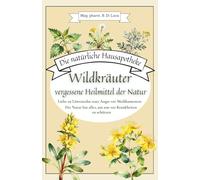 Die natürliche Hausapotheke - Wildkräuter, vergessene Heilmittel der Natur: Liebe zu Löwenzahn statt Angst vor Medikamenten - Die Natur hat alles, um uns vor Krankheiten zu schützen