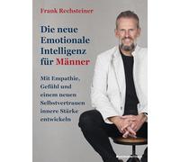 Die neue emotionale Intelligenz für Männer: Mit Empathie, Gefühl und einem neuen Selbstvertrauen innere Stärke entwickeln