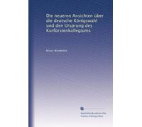 Die neueren Ansichten über die deutsche Königswahl und den Ursprung des Kurfürstenkollegiums