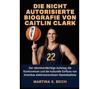 Die nicht autorisierte Biografie von Caitlin Clark: Der rekordverdächtige Aufstieg, die Kontroversen und der kulturelle Einfluss von Amerikas elektrisierendstem Basketballstar