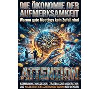 Die Ökonomie der Aufmerksamkeit: Warum gute Meetings kein Zufall sind: Kommunikationsdesign, strategische Moderation und kollektive Entscheidungsfindung neu denken