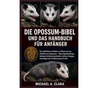 DIE OPOSSUM-BIBEL UND DAS HANDBUCH FÜR ANFÄNGER: Ein ausführlicher Leitfaden zur Pflege und zum Verhalten von Opossums - Fütterungsbedürfnisse, ... Grundlagen der Fortpflanzung und mehr.