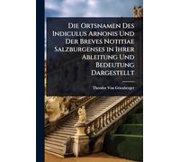 Die Ortsnamen Des Indiculus Arnonis Und Der Breves Notitiae Salzburgenses in Ihrer Ableitung Und Bedeutung Dargestellt