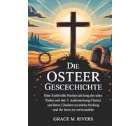DIE OSTERGESCHICHTE: Eine kraftvolle Nacherzählung des Todes und der Auferstehung Christi, um Ihren Glauben zu stärken und Ihr Herz zu verwandeln