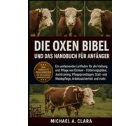 DIE OXEN BIBEL UND DAS HANDBUCH FÜR ANFÄNGER: Ein umfassender Leitfaden für die Haltung und Pflege von Ochsen - Fütterungspläne, Jochtraining, ... und Weidepflege, Arbeitssicherheit und mehr.