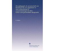 Die pädagogik als wissenschaft von Pestalozzi bis zur gegenwart in ihrer entwicklung im zusammenhange mit dem kultur-und geistesleben dargestellt: Volume 1