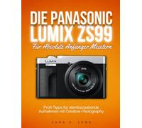 DIE PANASONIC LUMIX ZS99 Für Absolute Anfänger Meistern: Profi-Tipps für atemberaubende Aufnahmen mit Creative Photography