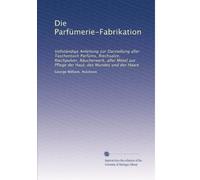 Die Parfümerie-Fabrikation: Vollständige Anleitung zur Darstellung aller Taschentuch Parfüms, Riechsalze, Riechpulver, Räucherwerk, aller Mittel zur Pflege der Haut, des Mundes und der Haare