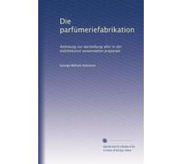 Die parfümeriefabrikation: Anleitung zur darstellung aller in der toilettekunst verwendeten präparate
