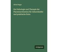 Die Pathologie und Therapie der Placentarretention für Geburtshelfer und praktische Ärzte