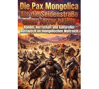 Die Pax Mongolica: Als die Seidenstraße unter Terror blühte: Handel, Herrschaft und kultureller Austausch im mongolischen Weltreich