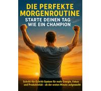 Die perfekte Morgenroutine: Starte deinen Tag wie ein Champion: Schritt-für-Schritt-System für mehr Energie, Fokus und Produktivität - ab der ersten Minute aufgewacht