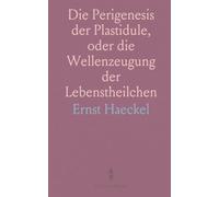 Die Perigenesis der Plastidule, oder die Wellenzeugung der Lebenstheilchen: Ein Versuch zur Mechanischen Erklärung der Elementaren Entwickelungs-Vorgänge