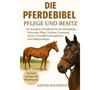 DIE PFERDEBIBEL PFLEGE UND BESITZ: Das komplette Handbuch für die Pferdepflege - Fütterung, Pflege, Training, Zaumzeug, Rassen, Gesundheitsmanagement und Stallgrundlagen