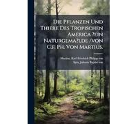 Die Pflanzen Und Thiere Des Tropischen America ?ein Naturgema?lde /von C.f. Ph. Von Martius.