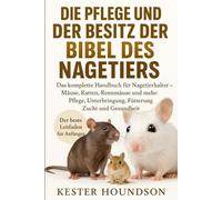 DIE PFLEGE UND DER BESITZ DER BIBEL DES NAGETIERS: Das komplette Handbuch für Nagetierhalter - Mäuse, Ratten, Rennmäuse und mehr: Pflege, Unterbringung, Fütterung, Zucht und Gesundheit