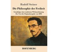 Die Philosophie der Freiheit: Grundzüge einer modernen Weltanschauung Der Text der Originalausgabe von 1893
