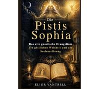 Die Pistis Sophia: Das alte gnostische Evangelium der göttlichen Weisheit und der Seelenerlösung
