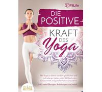 Die positive Kraft des Yoga: Mit Yoga zu einem rundum glücklichen und zufriedenen Leben voller Wohlbefinden, Gelassenheit und ganzheitlicher Gesundheit (inkl. vieler Übungen, Anleitungen und mehr!