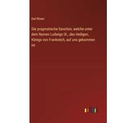 Die pragmatische Sanction, welche unter dem Namen Ludwigs IX., des Heiligen, Königs von Frankreich, auf uns gekommen ist