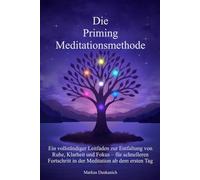 Die Priming Meditationsmethode: Ein vollständiger Leitfaden zur Entfaltung von Ruhe, Klarheit und Fokus - für schnelleren Fortschritt in der Meditation ab dem ersten Tag
