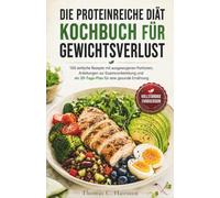 DIE PROTEINREICHE DIÄT KOCHBUCH FÜR GEWICHTSVERLUST: 100 einfache Rezepte mit ausgewogenen Portionen, Anleitungen zur Essensvorbereitung und ein 30-Tage-Plan für eine gesunde Ernährung