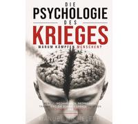 Die Psychologie des Krieges. Warum kämpfen Menschen?: Mentale Mechanismen, Propaganda, Trauma und die schmale Grenze zwischen Heldenmut und Brutalität