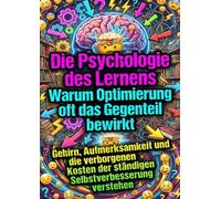 Die Psychologie des Lernens: Warum Optimierung oft das Gegenteil bewirkt: Gehirn, Aufmerksamkeit und die verborgenen Kosten der ständigen Selbstverbesserung verstehen
