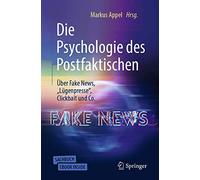 Die Psychologie des Postfaktischen: Über Fake News, „Lügenpresse“, Clickbait & Co.: Über Fake News, Lügenpresse, Clickbaits Und Co.