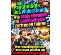 Die Psychologie des Widerstands: Wie echte Einwände zu nachhaltigem Vertrauen führen: Über Verkaufsgespräche, emotionale Auslöser und strategische Kommunikation