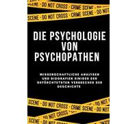 DIE PSYCHOLOGIE VON PSYCHOPATHEN: Wissenschaftliche Analysen und Biografien einiger der gefürchtetsten Verbrecher der Geschichte