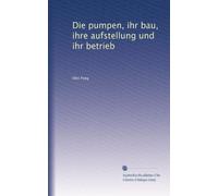 Die pumpen, ihr bau, ihre aufstellung und ihr betrieb