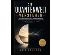 DIE QUANTENWELT VERSTEHEN: Von Atomen und Photonen über Verschränkung und Schrödingers Katze bis zu Quantencomputern und den Technologien der Zukunft