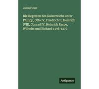 Die Regesten des Kaiserreichs unter Philipp, Otto IV, Friedrich II, Heinrich (VII), Conrad IV, Heinrich Raspe, Wilhelm und Richard 1198-1272