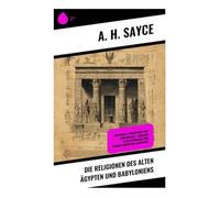 Die Religionen des alten Ägypten und Babyloniens: Götterwelt, Priesterkult und Tempelrituale - Einblicke in die Mythologie und Frühgeschichte des Altorients