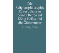 Die Religionsphilosophie Kaiser Julians in Seinen Reden auf König Helios und die Göttermutter: Mit Einer Übersetzung der Beiden Reden