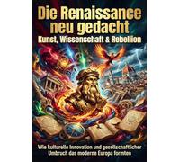 Die Renaissance neu gedacht: Kunst, Wissenschaft & Rebellion: Wie kulturelle Innovation und gesellschaftlicher Umbruch das moderne Europa formten