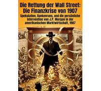Die Rettung der Wall Street: Die Finanzkrise von 1907: Spekulation, Bankenruns, und die persönliche Intervention von J.P. Morgan in der amerikanischen Marktwirtschaft, 1907