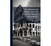Die Römische Herrschaft in Illyrien bis auf Augustus...