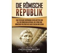Die Römische Republik: Eine fesselnde Einführung in den Aufstieg und Fall der Römischen Republik, des SPQRs und römischer Politiker wie Julius Caesar und Cicero