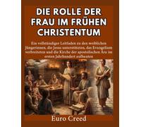 Die Rolle der Frau im frühen Christentum: Ein vollständiger Leitfaden zu den weiblichen Jüngerinnen, die Jesus unterstützten, das Evangelium verbreiteten und die Kirche der apostolischen Ära im ersten
