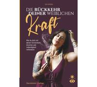 Die Rückkehr deiner weiblichen Kraft: Wie du dich mir deiner Sinnlichkeit, Intuition und Lebendigkeit verbindest