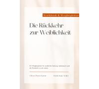 Die Rückkehr zur Weiblichkeit: Ein Wegbegleiter für weibliche Heilung, Selbstwert und die Rückkehr zu dir selbst