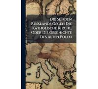 Die SÃ1/4nden Russlands Gegen Die Katholische Kirche, Oder Die Geschichte Des Alten Polen