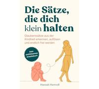 Die Sätze, die dich klein halten: Glaubenssätze aus der Kindheit erkennen, auflösen und endlich frei werden