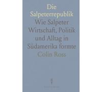 Die Salpeterrepublik: Wie Salpeter Wirtschaft, Politik und Alltag in Südamerika formte