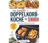Die sanfte Doppelkorb-Küche für Senioren: Einfache Airfryer-Rezepte mit weichen Texturen, klaren Garzeiten, 14-Tage-Plan und Einkaufsliste