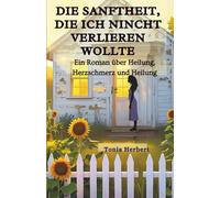 Die Sanftheit, die ich nicht verlieren wollte: Ein Roman über Heilung, Herzschmerz, Und Ganz werden