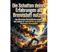 Die Schatten deiner Erfahrungen als Brennstoff nutzen: Die härtesten Herausforderungen des Lebens in Treibstoff für persönliches Wachstum verwandeln