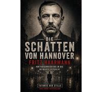 Die Schatten von Hannover: Fritz Haarmann - Von Kaiserreich bis in die Weimarer Republik (Tatorte der Stille)